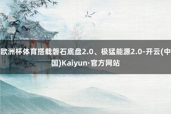 欧洲杯体育搭载磐石底盘2.0、极猛能源2.0-开云(中国)Kaiyun·官方网站