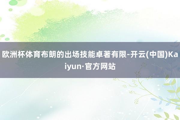 欧洲杯体育布朗的出场技能卓著有限-开云(中国)Kaiyun·官方网站
