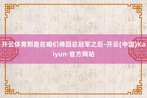 开云体育那是在咱们得回总冠军之后-开云(中国)Kaiyun·官方网站