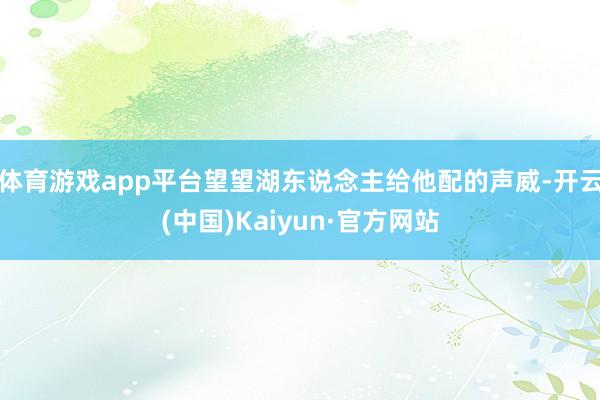 体育游戏app平台望望湖东说念主给他配的声威-开云(中国)Kaiyun·官方网站