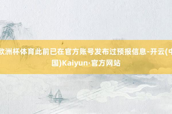 欧洲杯体育此前已在官方账号发布过预报信息-开云(中国)Kaiyun·官方网站