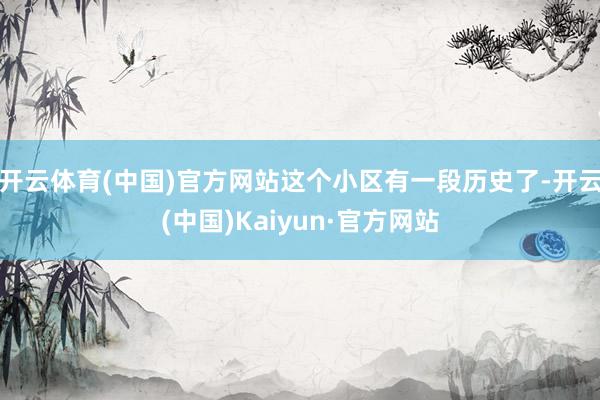开云体育(中国)官方网站这个小区有一段历史了-开云(中国)Kaiyun·官方网站