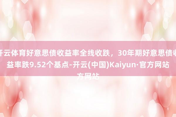 开云体育好意思债收益率全线收跌，30年期好意思债收益率跌9.52个基点-开云(中国)Kaiyun·官方网站