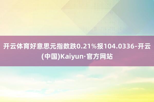 开云体育好意思元指数跌0.21%报104.0336-开云(中国)Kaiyun·官方网站