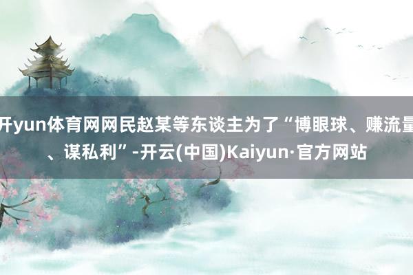 开yun体育网网民赵某等东谈主为了“博眼球、赚流量、谋私利”-开云(中国)Kaiyun·官方网站