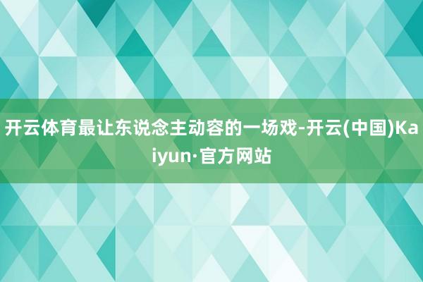 开云体育最让东说念主动容的一场戏-开云(中国)Kaiyun·官方网站