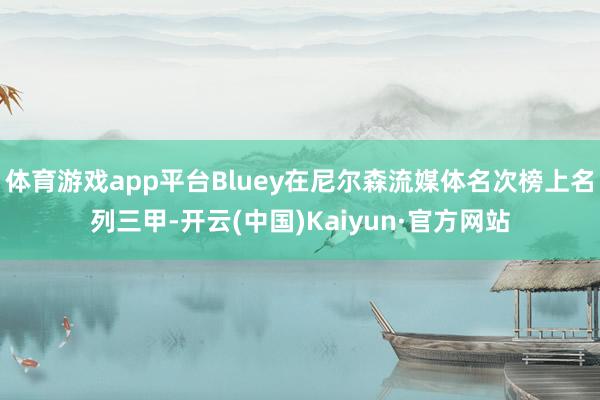 体育游戏app平台Bluey在尼尔森流媒体名次榜上名列三甲-开云(中国)Kaiyun·官方网站