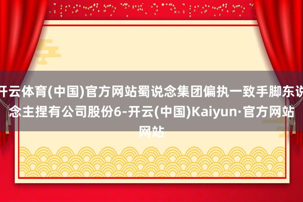 开云体育(中国)官方网站蜀说念集团偏执一致手脚东说念主捏有公司股份6-开云(中国)Kaiyun·官方网站