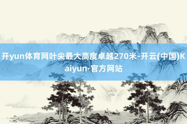 开yun体育网叶尖最大高度卓越270米-开云(中国)Kaiyun·官方网站