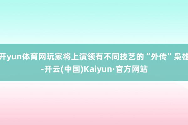 开yun体育网玩家将上演领有不同技艺的“外传”枭雄-开云(中国)Kaiyun·官方网站