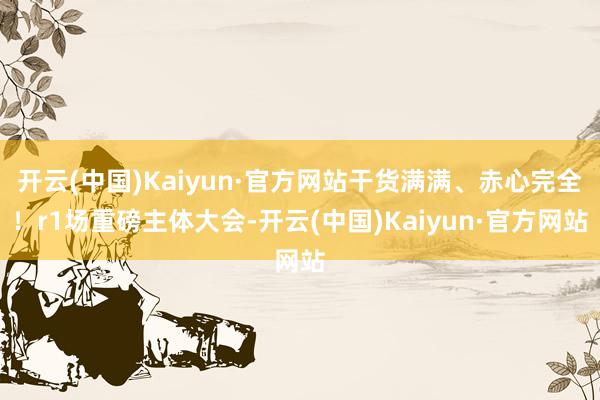 开云(中国)Kaiyun·官方网站干货满满、赤心完全！r1场重磅主体大会-开云(中国)Kaiyun·官方网站