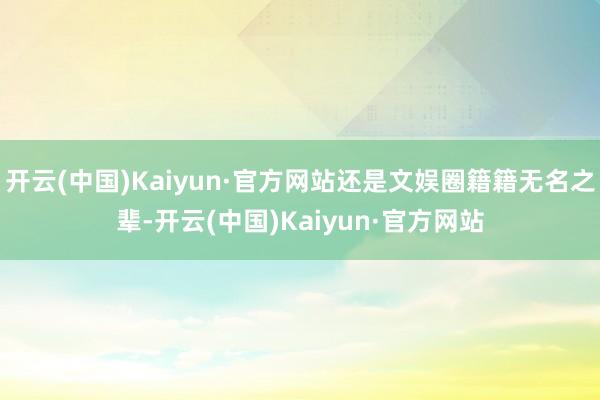 开云(中国)Kaiyun·官方网站还是文娱圈籍籍无名之辈-开云(中国)Kaiyun·官方网站