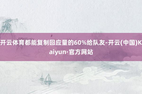开云体育都能复制回应量的60%给队友-开云(中国)Kaiyun·官方网站