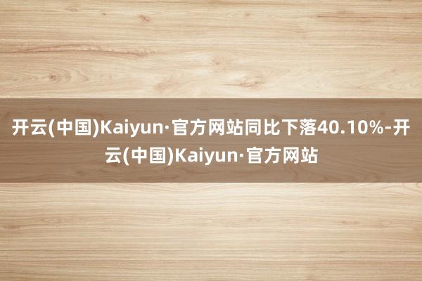 开云(中国)Kaiyun·官方网站同比下落40.10%-开云(中国)Kaiyun·官方网站