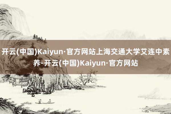 开云(中国)Kaiyun·官方网站上海交通大学艾连中素养-开云(中国)Kaiyun·官方网站