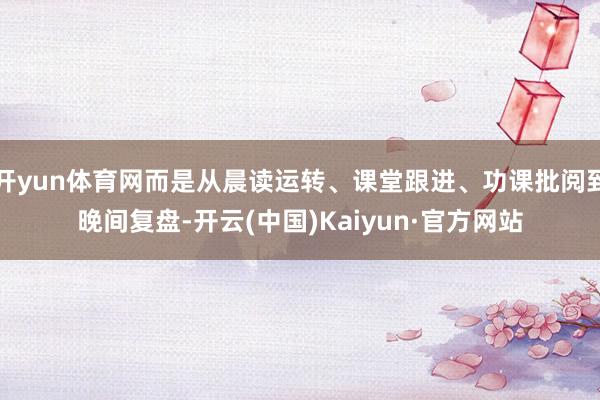 开yun体育网而是从晨读运转、课堂跟进、功课批阅到晚间复盘-开云(中国)Kaiyun·官方网站