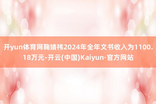 开yun体育网鞠婧祎2024年全年文书收入为1100.18万元-开云(中国)Kaiyun·官方网站