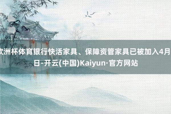 欧洲杯体育银行快活家具、保障资管家具已被加入4月2日-开云(中国)Kaiyun·官方网站
