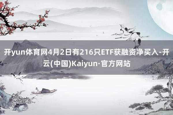 开yun体育网4月2日有216只ETF获融资净买入-开云(中国)Kaiyun·官方网站