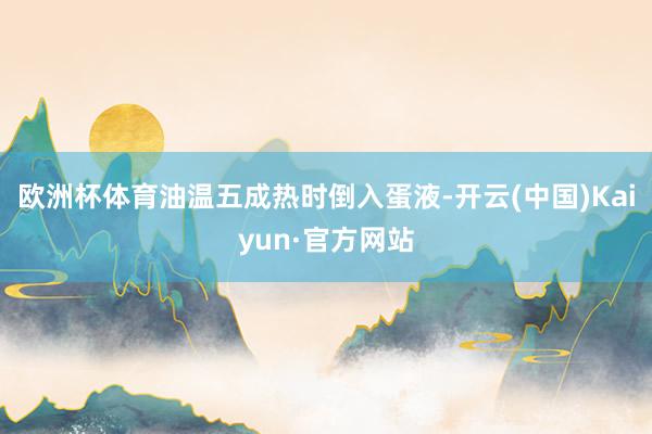 欧洲杯体育油温五成热时倒入蛋液-开云(中国)Kaiyun·官方网站