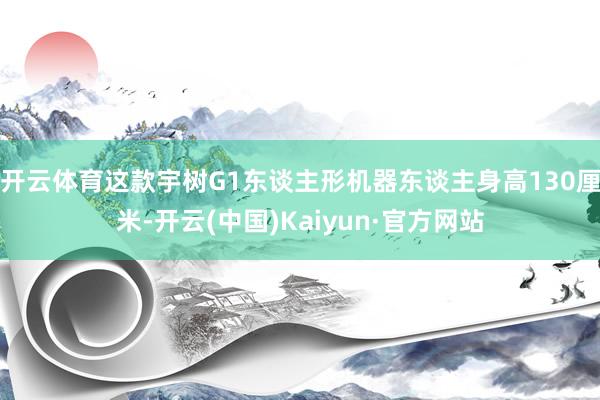 开云体育这款宇树G1东谈主形机器东谈主身高130厘米-开云(中国)Kaiyun·官方网站