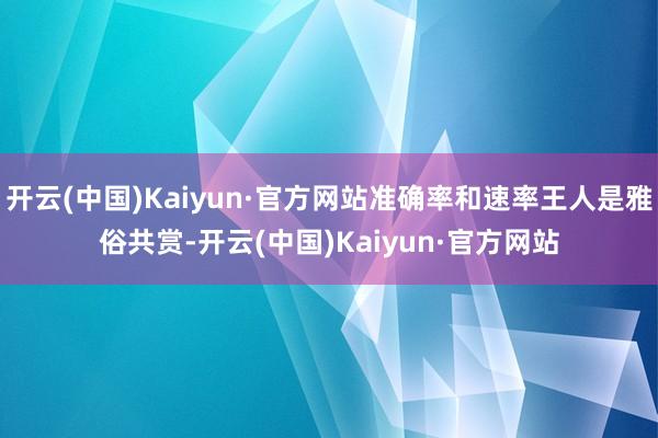 开云(中国)Kaiyun·官方网站准确率和速率王人是雅俗共赏-开云(中国)Kaiyun·官方网站