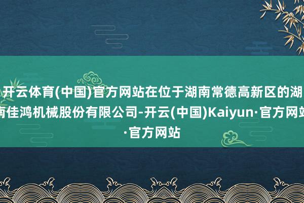 开云体育(中国)官方网站在位于湖南常德高新区的湖南佳鸿机械股份有限公司-开云(中国)Kaiyun·官方网站