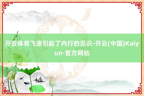 开云体育飞速引起了内行的见识-开云(中国)Kaiyun·官方网站