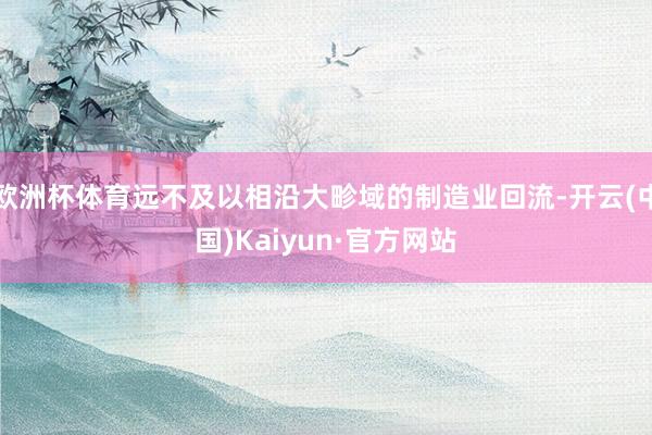 欧洲杯体育远不及以相沿大畛域的制造业回流-开云(中国)Kaiyun·官方网站