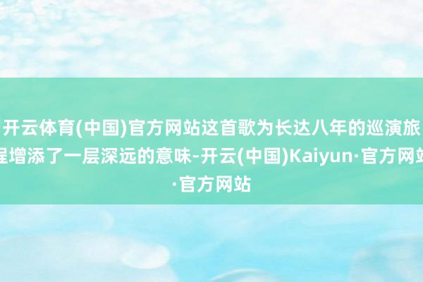 开云体育(中国)官方网站这首歌为长达八年的巡演旅程增添了一层深远的意味-开云(中国)Kaiyun·官方网站