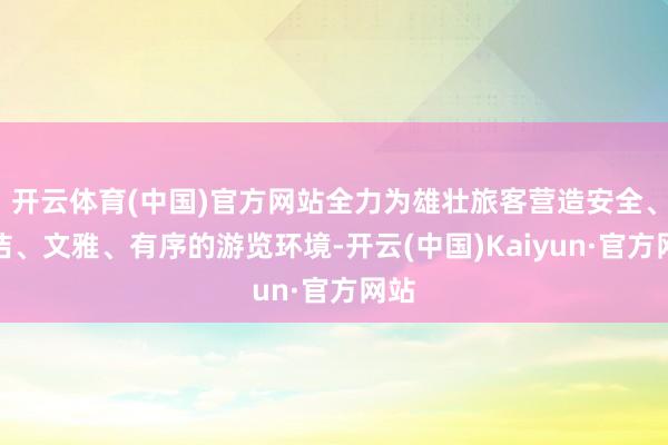 开云体育(中国)官方网站全力为雄壮旅客营造安全、整洁、文雅、有序的游览环境-开云(中国)Kaiyun·官方网站