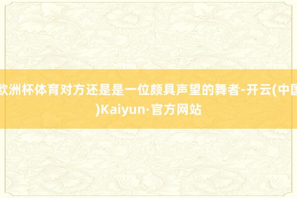 欧洲杯体育对方还是是一位颇具声望的舞者-开云(中国)Kaiyun·官方网站