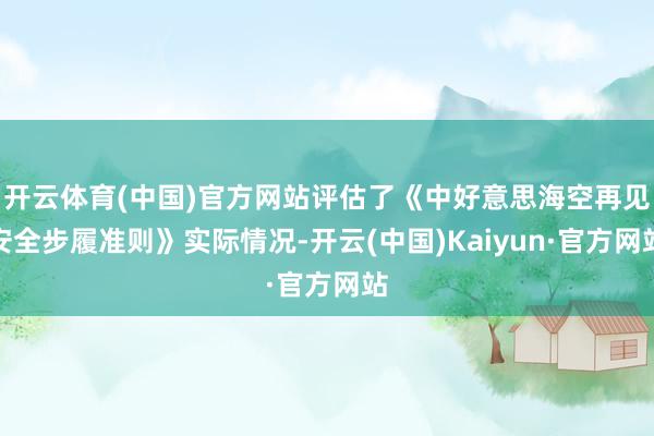 开云体育(中国)官方网站评估了《中好意思海空再见安全步履准则》实际情况-开云(中国)Kaiyun·官方网站