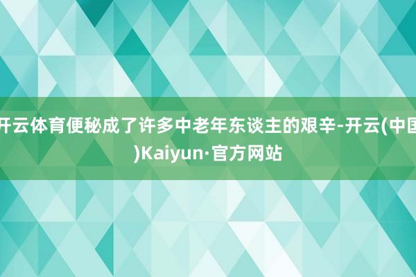 开云体育便秘成了许多中老年东谈主的艰辛-开云(中国)Kaiyun·官方网站
