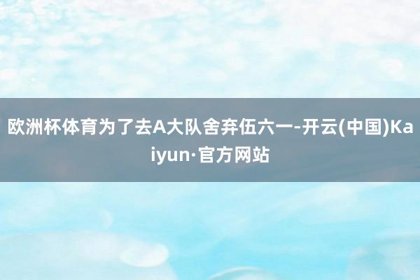 欧洲杯体育为了去A大队舍弃伍六一-开云(中国)Kaiyun·官方网站