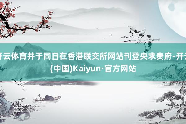 开云体育并于同日在香港联交所网站刊登央求贵府-开云(中国)Kaiyun·官方网站