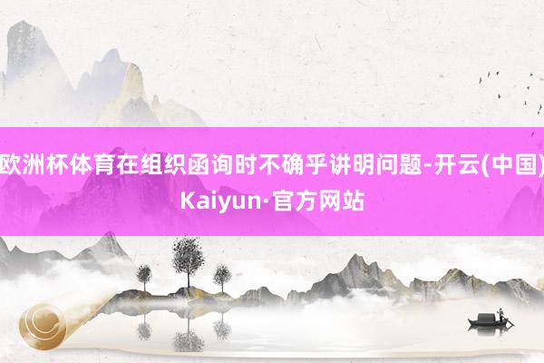 欧洲杯体育在组织函询时不确乎讲明问题-开云(中国)Kaiyun·官方网站
