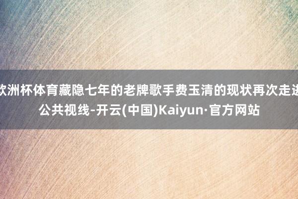 欧洲杯体育藏隐七年的老牌歌手费玉清的现状再次走进公共视线-开云(中国)Kaiyun·官方网站