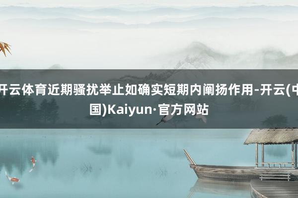 开云体育近期骚扰举止如确实短期内阐扬作用-开云(中国)Kaiyun·官方网站