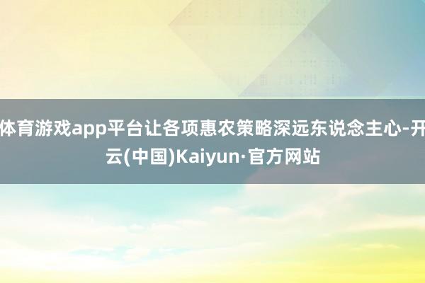 体育游戏app平台让各项惠农策略深远东说念主心-开云(中国)Kaiyun·官方网站