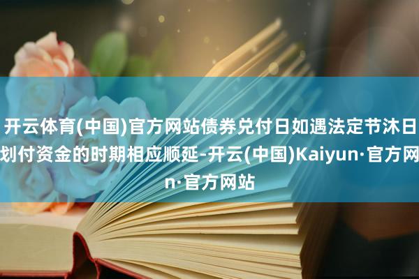 开云体育(中国)官方网站债券兑付日如遇法定节沐日则划付资金的时期相应顺延-开云(中国)Kaiyun·官方网站