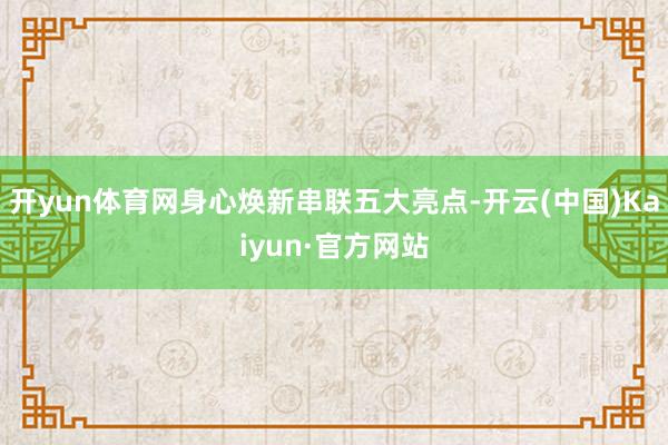 开yun体育网身心焕新串联五大亮点-开云(中国)Kaiyun·官方网站
