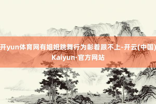 开yun体育网有姐姐跳舞行为彰着跟不上-开云(中国)Kaiyun·官方网站