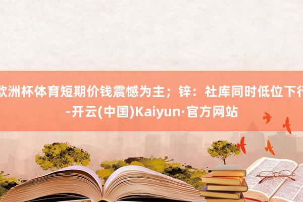 欧洲杯体育短期价钱震憾为主；锌：社库同时低位下行-开云(中国)Kaiyun·官方网站