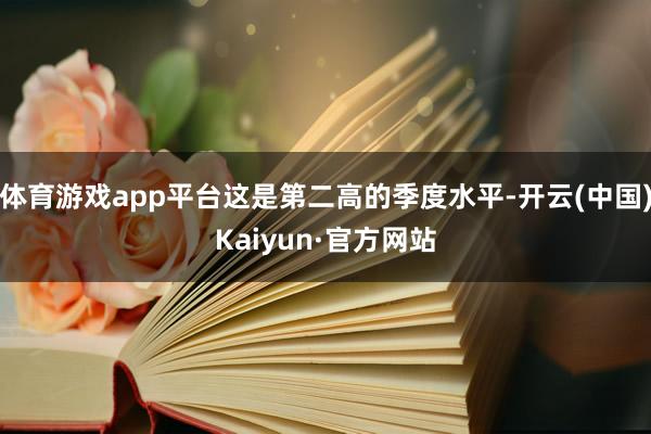 体育游戏app平台这是第二高的季度水平-开云(中国)Kaiyun·官方网站