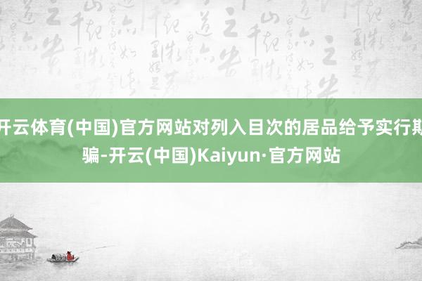 开云体育(中国)官方网站对列入目次的居品给予实行期骗-开云(中国)Kaiyun·官方网站