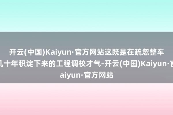 开云(中国)Kaiyun·官方网站这既是在疏忽整车厂商花几十年积淀下来的工程调校才气-开云(中国)Kaiyun·官方网站
