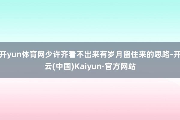 开yun体育网少许齐看不出来有岁月留住来的思路-开云(中国)Kaiyun·官方网站
