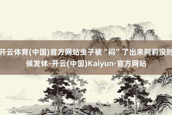 开云体育(中国)官方网站虫子被“闷”了出来阿莉没时候发怵-开云(中国)Kaiyun·官方网站