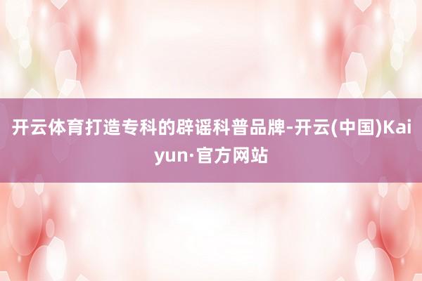 开云体育打造专科的辟谣科普品牌-开云(中国)Kaiyun·官方网站